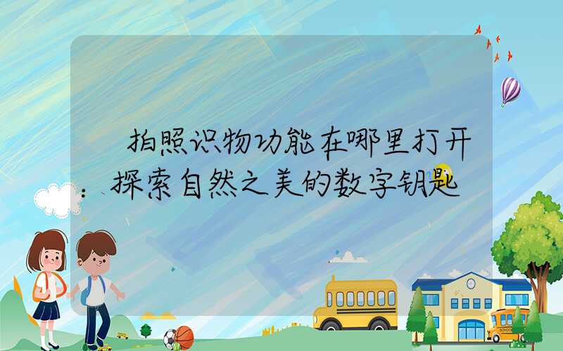  拍照识物功能在哪里打开：探索自然之美的数字钥匙